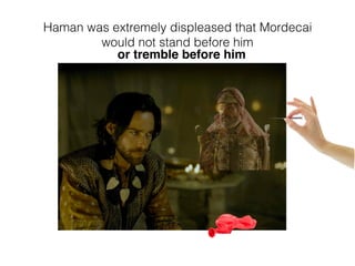 Haman was extremely displeased that Mordecai
would not stand before him
or tremble before him
 