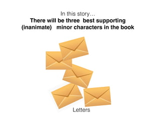 In this story…
There will be three best supporting
(inanimate) minor characters in the book
Letters
 