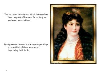 The secret of beauty and attractiveness has
been a quest of humans for as long as
we have been civilized
Many women – even some men - spend up
to one-third of their income on
improving their looks
4
 