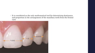 • It is considered as the only mathematical tool for determining dominance
and proportion in the arrangement of the maxillary teeth from the frontal
view
 