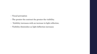 • Visual perception
• The greater the contrast the greater the visibility.
• Visibility increases with an increase in light reflection.
• Visibility diminishes as light deflection increases
 