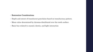 • Restoration Considerations
• Depth and extent of translucent porcelains based on translucency pattern.
• Mean value determined by chromas distributed over the tooth surface.
• Basic hue related to enamel, dentin, and light interaction
 