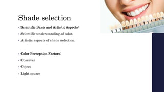 Shade selection
• Scientific Basis and Artistic Aspects:
• Scientific understanding of color.
• Artistic aspects of shade selection.
• Color Perception Factors:
• Observer
• Object
• Light source
 