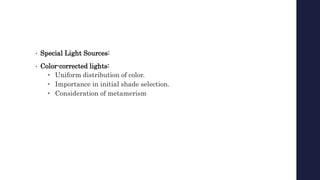 • Special Light Sources:
• Color-corrected lights:
• Uniform distribution of color.
• Importance in initial shade selection.
• Consideration of metamerism
 