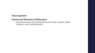 • Team Approach:
• Dentist and Technician Collaboration:
• Communication of detailed information (age, gender, shade
diagram, casts, photographs).
 