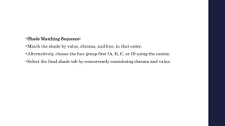 •Shade Matching Sequence:
•Match the shade by value, chroma, and hue, in that order.
•Alternatively, choose the hue group first (A, B, C, or D) using the canine.
•Select the final shade tab by concurrently considering chroma and value.
 