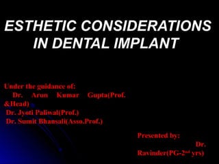 ESTHETIC CONSIDERATIONSESTHETIC CONSIDERATIONS
IN DENTAL IMPLANTIN DENTAL IMPLANT
Under the guidance of:
Dr. Arun Kumar Gupta(Prof.
&Head)
Dr. Jyoti Paliwal(Prof.)
Dr. Sumit Bhansali(Asso.Prof.)
Presented by:
Dr.
Ravinder(PG-2nd
yrs)
 