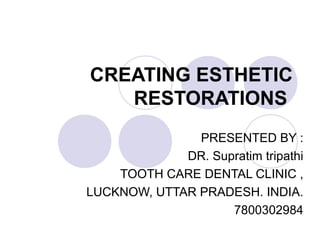 CREATING ESTHETIC
   RESTORATIONS
               PRESENTED BY :
             DR. Supratim tripathi
    TOOTH CARE DENTAL CLINIC ,
LUCKNOW, UTTAR PRADESH. INDIA.
                    7800302984
 