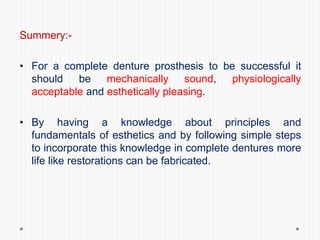 Summery:-
• For a complete denture prosthesis to be successful it
should be mechanically sound, physiologically
acceptable and esthetically pleasing.
• By having a knowledge about principles and
fundamentals of esthetics and by following simple steps
to incorporate this knowledge in complete dentures more
life like restorations can be fabricated.
 