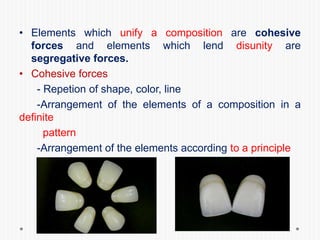 • Elements which unify a composition are cohesive
forces and elements which lend disunity are
segregative forces.
• Cohesive forces
- Repetion of shape, color, line
-Arrangement of the elements of a composition in a
definite
pattern
-Arrangement of the elements according to a principle
-presence of a border.
 