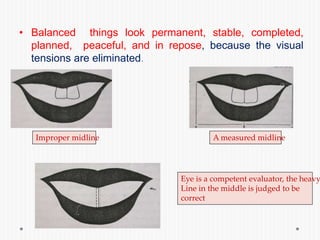 • Balanced things look permanent, stable, completed,
planned, peaceful, and in repose, because the visual
tensions are eliminated.
Improper midline A measured midline
Eye is a competent evaluator, the heavy
Line in the middle is judged to be
correct
 