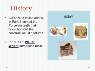 History
• G.Fonzi an Italian dentist
in Paris invented the
Porcelain teeth that
revolutionized the
construction Of dentures
• In 1937 Dr. Walter
Wright introduced resin.
6
 