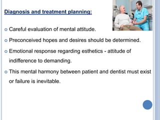 Diagnosis and treatment planning:
 Careful evaluation of mental attitude.
 Preconceived hopes and desires should be determined.
 Emotional response regarding esthetics - attitude of
indifference to demanding.
 This mental harmony between patient and dentist must exist
or failure is inevitable.
 