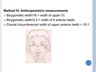 Method IV: Anthropometric measurements
 Bizygomatic width/16 = width of upper CI.
 Bizygomatic width/3.3 = width of 6 anterior teeth.
 Cranial circumference/ width of upper anterior teeth = 10:1.
 