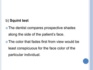 b) Squint test
 The dentist compares prospective shades
along the side of the patient’s face.
 The color that fades first from view would be
least conspicuous for the face color of the
particular individual.
 