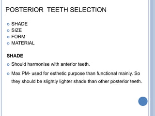 POSTERIOR TEETH SELECTION
 SHADE
 SIZE
 FORM
 MATERIAL
SHADE
 Should harmonise with anterior teeth.
 Max PM- used for esthetic purpose than functional mainly. So
they should be slightly lighter shade than other posterior teeth.
 