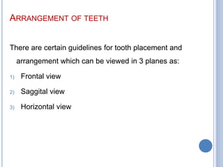 ARRANGEMENT OF TEETH
There are certain guidelines for tooth placement and
arrangement which can be viewed in 3 planes as:
1) Frontal view
2) Saggital view
3) Horizontal view
 