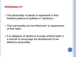 PERSONALITY
 The personality of people is expressed in their
habitual patterns & qualities of behaviour .
 Their personality can be influenced by appearance
of their teeth.
 It is obligation of dentist to arrange artificial teeth in
a manner to encourage the development of an
attractive personality.
 