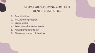 1. Examination
2. Accurate impression
3. Jaw relation
4. Selection of anterior teeth
5. Arrangement of teeth
6. Characterization of denture
STEPS FOR ACHIEVING COMPLETE
DENTURE ESTHETICS
 