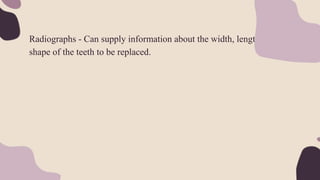 Radiographs - Can supply information about the width, length, &
shape of the teeth to be replaced.
 