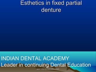 Esthetics in fixed partialEsthetics in fixed partial
denturedenture
INDIAN DENTAL ACADEMY
Leader in continuing Dental Education
www.indiandentalacademy.comwww.indiandentalacademy.com
 