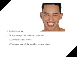 4. Smile Symmetry -
• An asymmetry in the smile can be due to :
a)Asymmetric smile curtain
b)Transverse cant of the maxillary occlusal plane.
 