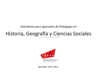 Estándares para egresados de Pedagogía en

Historia, Geografía y Ciencias Sociales




                  Borrador Julio, 2011.
                                                  1
 