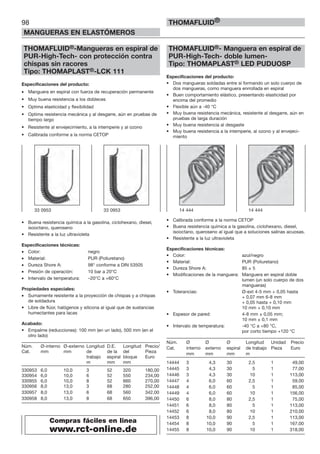98
MANGUERAS EN ELASTÓMEROS
THOMAFLUID®
THOMAFLUID®-Mangueras en espiral de
PUR-High-Tech- con protección contra
chispas sin racores
Tipo: THOMAPLAST®-LCK 111
Especificaciones del producto:
• Manguera en espiral con fuerza de recuperación permanente
• Muy buena resistencia a los dobleces
• Optima elasticidad y flexibilidad
• Optima resistencia mecánica y al desgarre, aún en pruebas de
tiempo largo
• Resistente al envejecimiento, a la intemperie y al ozono
• Calibrada conforme a la norma CETOP
• Buena resistencia química a la gasolina, ciclohexano, diesel,
isooctano, queroseno
• Resistente a la luz ultravioleta
Especificaciones técnicas:
• Color: negro
• Material: PUR (Poliuretano)
• Dureza Shore A: 98° conforme a DIN 53505
• Presión de operación: 10 bar a 20°C
• Intervalo de temperatura: –20°C a +60°C
Propiedades especiales:
• Sumamente resistente a la proyección de chispas y a chispas
de soldadura
• Libre de flúor, halógenos y silicona al igual que de sustancias
humectantes para lacas
Acabado:
• Empalme (reducciones): 100 mm (en un lado), 500 mm (en el
otro lado)
Núm. Ø-interno Ø-externo Longitud D.E. Longitud Precio/
Cat. mm mm de de la del Pieza
trabajo espiral bloque Euro
m mm mm
330953 6,0 10,0 3 52 320 180,00
330954 6,0 10,0 6 52 550 234,00
330955 6,0 10,0 8 52 660 270,00
330956 8,0 13,0 3 68 280 252,00
330957 8,0 13,0 6 68 560 342,00
330958 8,0 13,0 8 68 650 396,00
THOMAFLUID®- Manguera en espiral de
PUR-High-Tech- doble lumen-
Tipo: THOMAPLAST® LED PUDUOSP
Especificaciones del producto:
• Dos mangueras soldadas entre sí formando un solo cuerpo de
dos mangueras, como manguera enrrollada en espiral
• Buen comportamiento elástico, presentando elasticidad por
encima del promedio
• Flexible aún a -40 °C
• Muy buena resistencia mecánica, resistente al desgarre, aún en
pruebas de larga duración
• Muy buena resistencia al desgaste
• Muy buena resistencia a la intemperie, al ozono y al envejeci-
miento
• Calibrada conforme a la norma CETOP
• Buena resistencia química a la gasolina, ciclohexano, diesel,
isooctano, queroseno al igual que a soluciones salinas acuosas.
• Resistente a la luz ultravioleta
Especificaciones técnicas:
• Color: azul/negro
• Material: PUR (Poliuretano)
• Dureza Shore A: 85 ± 5
• Modificaciones de la manguera: Manguera en espiral doble
lumen (un solo cuerpo de dos
mangueras)
• Tolerancias: Ø-ext 4-5 mm + 0,05 hasta
+ 0,07 mm 6-8 mm
+ 0,05 hasta + 0,10 mm
10 mm + 0,10 mm
• Espesor de pared: 4-8 mm ± 0,05 mm;
10 mm ± 0,1 mm
• Intervalo de temperatura: -40 °C a +80 °C,
por corto tiempo +120 °C
Núm. Ø Ø Ø Longitud Unidad Precio
Cat. interno externo espiral de trabajo Pieza Euro
mm mm mm m
14444 3 4,3 30 2,5 1 49,00
14445 3 4,3 30 5 1 77,00
14446 3 4,3 30 10 1 113,00
14447 4 6,0 60 2,5 1 59,00
14448 4 6,0 60 5 1 85,00
14449 4 6,0 60 10 1 156,00
14450 6 8,0 80 2,5 1 75,00
14451 6 8,0 80 5 1 113,00
14452 6 8,0 80 10 1 210,00
14453 8 10,0 90 2,5 1 113,00
14454 8 10,0 90 5 1 167,00
14455 8 10,0 90 10 1 318,00
33 0953 33 0953 14 444 14 444
Compras fáciles en linea
www.rct-online.de
 