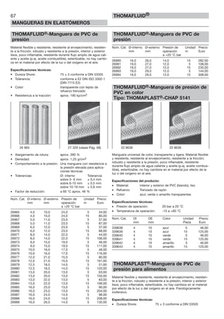 67
MANGUERAS EN ELASTÓMEROS
THOMAFLUID®
THOMAFLUID®-Manguera de PVC de
presión
Material flexible y resistente, resistente al envejecimiento, resisten-
te a la fricción. robusto y resistente a la presión, interior y exterior
lisos, poco inflamable, resistente durante flujo amplio de agua cali-
ente y aceite (p.ej. aceite combustible), esterilizable, no hay cambi-
os en el material por efecto de la luz o del oxígeno en el aire.
Especificaciones técnicas:
• Dureza Shore: 75 ± 3 conforme a DIN 53505
• Tolerancia: conforme a E2 DIN ISO 3302-1
(DIN 7715 E2)
• Color: transparente con tejido de
refuerzo trenzado
• Resistencia a la tracción: aprox. 190 kp/cm2
• Alargamiento de rotura: aprox. 390 %
• Densidad: aprox. 1,25 g/cm3
• Comportamiento a la presión: Una manguera con resistencia a
la presión elevada para aplica-
ciones técnicas
• Tolerancias: Ø- interno Tolerancia
sobre 3- 6 mm ± 0,4 mm
sobre 6-10 mm ± 0,5 mm
sobre 10-19 mm ± 0,8 mm
• Factor de reducción: a 60 °C aprox. 46 %
Núm. Cat. Ø-interno Ø-externo Presión de Unidad Precio
mm mm operación m Euro
a +20 °C bar
26965 4,0 10,0 24,0 5 34,00
26966 4,0 10,0 24,0 15 80,00
26967 5,0 11,0 23,0 5 37,00
26968 5,0 11,0 23,0 15 87,00
26969 6,0 12,0 23,0 5 37,00
26970 6,0 12,0 23,0 15 88,00
26971 8,0 14,0 22,0 5 44,00
26972 8,0 14,0 22,0 15 106,00
26973 9,0 15,0 19,0 5 46,00
26974 9,0 15,0 19,0 15 111,00
26975 10,0 16,0 17,0 5 48,00
26976 10,0 16,0 17,0 15 116,00
26977 12,0 21,0 15,0 5 80,00
26978 12,0 21,0 15,0 15 191,00
26979 12,5 18,5 14,0 5 51,00
26980 12,5 18,5 14,0 15 120,00
26981 13,0 20,0 13,0 5 63,00
26982 13,0 20,0 13,0 15 150,00
26983 13,0 22,0 13,0 5 83,00
26984 13,0 22,0 13,0 15 199,00
26985 16,0 23,0 13,0 5 90,00
26986 16,0 23,0 13,0 15 204,00
26987 16,0 24,0 14,0 5 98,00
26988 16,0 24,0 14,0 15 208,00
26989 16,0 26,0 14,0 5 135,00
THOMAFLUID®-Manguera de PVC de
presión
Núm. Cat. Ø-interno Ø-externo Presión de Unidad Precio
mm mm operación m Euro
a +20 °C bar
26990 16,0 26,0 14,0 15 282,00
26991 19,0 27,0 12,0 5 108,00
26992 19,0 27,0 12,0 15 230,00
26993 19,0 29,0 12,0 5 144,00
26994 19,0 29,0 12,0 15 308,00
THOMAFLUID®-Manguera de presión de
PVC en color
Tipo: THOMAPLAST®-CHAP 5141
Manguera universal de color, transparente y ligera. Material flexible
y resistente, resistente al envejecimiento, resistente a la fricción;
robusto y resistente a la presión, poco inflamable, resistente
durante flujo amplio de agua caliente y aceite (p.ej. aceite combus-
tible), esterilizable, no hay cambios en el material por efecto de la
luz o del oxígeno en el aire.
Especificaciones del producto:
• Material: interior y exterior de PVC (blando), liso
• Refuerzo: Trenzado de rayón
• Color: azul, verde o amarillo transparentes
Especificaciones técnicas:
• Presión de operación: 20 bar a 20 °C
• Temperatura de operación: -15 a +60 °C
Núm. Cat. DI DE Color Unidad Precio
mm mm Pieza Euro
339638 4 10 azul 5 46,00
339639 4 10 azul 15 125,00
339640 4 10 verde 5 46,00
339641 4 10 verde 15 125,00
339642 4 10 amarillo 5 46,00
339643 4 10 amarillo 15 125,00
THOMAPLAST®-Manguera de PVC de
presión para alimentos
Material flexible y resistente, resistente al envejecimiento, resisten-
te a la fricción, robusto y resistente a la presión, interior y exterior
lisos, poco inflamable, esterilizable, no hay cambios en el material
por efecto de la luz o del oxígeno en el aire. Fisiológicamente
inofensivo.
Especificaciones técnicas:
• Dureza Shore: 75 ± 3 conforme a DIN 53505
26 965 27 329 (véase Pág. 68) 33 9638 33 9638
 