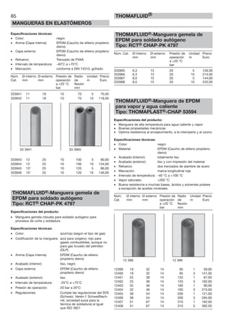 85
MANGUERAS EN ELASTÓMEROS
THOMAFLUID®
Especificaciones técnicas:
• Color: negro
• Anima (Capa interna): EPDM (Caucho de etileno propileno
dieno)
• Capa externa: EPDM (Caucho de etileno propileno
dieno)
• Refuerzo: Trenzado de PVAA
• Intervalo de temperatura: -40°C a +70°C
• Marcación: conforme a DIN 74310, gofrado
Núm. Ø-interno Ø-externo Presión de Radio Unidad Precio
Cat. mm mm operación de m Euro
a +20 °C flexión
bar mm
333941 11 18 10 70 5 70,00
333942 11 18 10 70 10 118,00
333943 13 25 10 100 5 80,00
333944 13 25 10 100 10 134,00
333945 15* 25 10 120 5 86,00
333946 15* 25 10 120 10 146,00
THOMAFLUID®-Manguera gemela de
EPDM para soldado autógeno
Tipo: RCT® CHAP-PK 4797
Especificaciones del producto:
• Manguera gemela robusta para soldado autógeno para
procesos de corte y soldadura
Especificaciones técnicas:
• Color: azul/rojo (según el tipo de gas)
• Codificación de la manguera: azul para oxígeno; rojo para
gases combustibles, aunque no
para gas licuado del petróleo
(GLP)
• Anima (Capa interna): EPDM (Caucho de etileno
propileno dieno)
• Acabado (interior): liso, negro
• Capa externa: EPDM (Caucho de etileno
propileno dieno)
• Acabado (exterior): liso
• Intervalo de temperatura: -25°C a +75°C
• Presión de operación: 20 bar a 20°C
• Regulaciones: Cumple las regulaciones del SVS
(Schweiz. Verein f. Schweißtech-
nik: sociedad suiza para la
técnica de soldadura) al igual
que ISO 3821
THOMAFLUID®-Manguera gemela de
EPDM para soldado autógeno
Tipo: RCT® CHAP-PK 4797
Núm. Cat. Ø-interno Ø-externo Presión de Unidad Precio
mm mm operación m Euro
a +20 °C
bar
333965 6,3 13 20 5 126,00
333966 6,3 13 20 10 214,00
333967 8,0 15 20 5 144,00
333968 8,0 15 20 10 242,00
THOMAFLUID®-Manguera de EPDM
para vapor y agua caliente
Tipo: THOMAPLAST®-CHAP 53594
Especificaciones del producto:
• Manguera de alta temperatura para agua caliente y vapor
• Buenas propiedades mecánicas
• Optima resistencia al envejecimiento, a la intemperie y al ozono
Especificaciones técnicas:
• Color: negro
• Material: EPDM (Caucho de etileno propileno
dieno)
• Acabado (interior): totalmente liso
• Acabado (exterior): liso y con impresión del material
• Refuerzo: dos trenzados de alambre de acero
• Marcación: marca longitudinal roja
• Intervalo de temperatura: -40 °C a +100 °C
• Vapor saturado: +200 °C
• Buena resistencia a muchas bases, ácidos y solventes polares
a excepción de aceites minerales
Núm. Ø interno Ø externo Presión de Radio Unidad Precio
Cat. mm mm operación de m Euro
a +20 °C flexión
bar mm
12399 19 32 14 95 1 59,00
12400 19 32 14 95 3 141,00
12401 25 38 14 125 1 67,00
12402 25 38 14 125 3 162,00
12403 32 46 14 160 1 90,00
12404 32 46 14 160 3 215,00
12405 38 54 14 200 1 121,00
12406 38 54 14 200 3 294,00
12407 51 67 14 310 1 162,00
12408 51 67 14 310 3 392,00
12 399 12 399
33 3941 33 3965
 