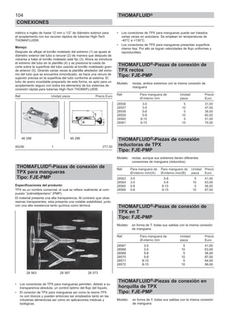 104
CONEXIONES
THOMAFLUID®
métrico e inglés de hasta 12 mm o 1/2” de diámetro exterior para
el acoplamiento con los racores rápidos de tuberías High-Tech
THOMAFLUID®.
Manejo:
Después de aflojar el tornillo moletado del extremo (1) se ajusta el
diámetro exterior del tubo a ranurar (2) de manera que después de
volverse a halar el tornillo moletado esté fijo (3). Ahora se introduce
el extremo del tubo en la plantilla (4) y se presiona la rueda de
corte sobre la superficie del tubo usando el tornillo moleteado gran-
de anterior (5). Girando varias veces la plantilla alrededor del extre-
mo del tubo que se encuentra inmovilizado, se hace una ranura de
sujeción precisa en la superficie del tubo conforme al sistema. El
tubo de acero inoxidable preparado de esta forma, es apto para un
acoplamiento seguro con todos los elementos de los sistemas de
conexión rápida para tuberías High-Tech THOMAFLUID®.
Ref. Unidad pieza Precio Euro
46296 1 277,00
THOMAFLUID®-Piezas de conexión de
TPX para mangueras
Tipo: FJE-PMP
Especificaciones del producto:
TPX es un nombre comercial, el cual se refiere realmente al com-
puesto ”polimetilpentano” (PMP).
El material presenta una alta transparencia. Al contrario que otras
resinas transparentes, esta presenta una notable estabilidad, junto
con una alta resistencia tanto química como térmica.
• Los conectores de TPX para mangueras permiten, debido a su
transparencia absoluta, un control óptimo del flujo del líquido.
• El conector de TPX para mangueras así como la resina TPX
no son tóxicos y pueden entonces ser empleados tanto en las
industrias alimenticias así como en aplicaciones médicas y
biológicas.
• Los conectores de TPX para mangueras puede ser tratados
varias veces en autoclave. Se emplean en temperaturas de
-40°C a +130°C.
• Los conectores de TPX para mangueras presentan superficie
interior lisa. Por ello se logran velocidades de flujo uniformes y
reproducibles.
THOMAFLUID®-Piezas de conexión de
TPX rectos
Tipo: FJE-PMP
Modelo: rectas, ambos extremos con la misma conexión de
manguera
Ref. Para manguera de Unidad Precio
Ø-interno mm pieza Euro
28556 3-5 5 31,00
28557 3-5 10 47,00
28558 5-8 5 38,00
28559 5-8 10 60,00
28560 8-15 5 51,00
28561 8-15 10 79,00
THOMAFLUID®-Piezas de conexión
reductoras de TPX
Tipo: FJE-PMP
Modelo: rectas, aunque sus extremos tienen diferentes
conexiones de manguera (reducidos)
Ref. Para manguera de Para manguera de Unidad Precio
Ø-interno mm/(A) Ø-interno mm/(B) pieza Euro
28563 3-5 5-8 5 41,00
28564 3-5 5-8 10 63,00
28565 5-8 8-15 5 56,00
28566 5-8 8-15 10 87,00
THOMAFLUID®-Piezas de conexión de
TPX en T
Tipo: FJE-PMP
Modelo: en forma de T, todas sus salidas con la misma conexión
de manguera
Ref. Para manguera de Unidad Precio
Ø-interno mm pieza Euro
28567 3-5 5 41,00
28568 3-5 10 63,00
28569 5-8 5 56,00
28570 5-8 10 87,00
28571 8-15 5 64,00
28572 8-15 10 99,00
THOMAFLUID®-Piezas de conexión en
horquilla de TPX
Tipo: FJE-PMP
Modelo: en forma de Y, todas sus salidas con la misma conexión
de manguera
28 563 28 567 28 573
46 296 46 296
 