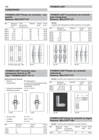 109
CONEXIONES
THOMAFLUID®
THOMAFLUID®-Piezas de conexión - con
puente
Sistema: MULTIFIT®-VT
Ref. Manguera Pieza Material Unidad Precio
Ø-interno de conexión pieza Euro
mm Ø-interno mm
60811 4-6 3 PP 10 46,00
60812 6-8 5 PP 10 46,00
60813 8-10 7 PP 10 52,00
60814 10-12 9 PP 10 52,00
60815 12-14 11 PP 5 31,00
60816 14-16 13 PP 5 36,00
THOMAFLUID®-Conector para
mangueras Schott en PP
Tipo: THOMAPLAST® CP 13
Especificaciones técnicas:
• Material: PP (polipropileno)
• Equipamiento: con racor Schott (contratuerca) para
el montaje de paneles de
instrumentos
• Intervalo de temperatura: -15 ºC a +100 ºC
• Resistencia química: buena
• Ø de la rosca: 12,7 mm
• Longitud: aprox. 10 mm
• Diámetro: 12,7 mm
Ref. Manguera Unidad Precio
D.I. mm pieza Euro
13951 4 3 33,00
13952 6 3 33,00
13953 9,6 3 33,00
THOMAFLUID®-Conectores de enchufe
para mangueras
Sistema: MULTIFIT®-VT
• Modelo:
conexión para mangueras en ambos extremos, en dos partes
Ref. Manguera Material Unidad Precio
Ø-interno mm pieza Euro
60791 3-5 PE 8 28,00
60792 5-7 PE 8 36,00
60793 7-9 PE 8 40,00
60794 9-12 PE 8 40,00
60795 11-14 PE 4 24,00
60796 13-16 PE 4 30,00
THOMAFLUID®-Piezas de conexión
reductoras
Sistema: MULTIFIT®-VT
• Modelo: conexión para mangueras en ambos extremos
Ref. Manguera Material Unidad Precio
Ø-interno mm pieza Euro
60817 4-8 / 8-12 PP 5 23,00
60818 4-8 / 12-16 PP 5 29,00
60819 8-12 / 12-16 PP 5 34,00
THOMAFLUID®-Piezas de conexión en ángulo
Sistema: MULTIFIT®-VB
• Modelo: conexión para mangueras en ambos extremos
Ref. Manguera Pieza Material Unidad Precio
Ø-interno de conexión pieza Euro
mm Ø-interno mm
29376 3-4,5 2 PP 15 48,00
29 363 (vease pág. 108) 60 811
13 951 13 951
60 791 60 817
29 376 29 376
 