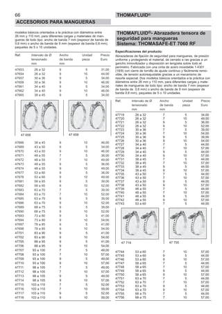 66
ACCESORIOS PARA MANGUERAS
THOMAFLUID®
modelos básicos orientados a la práctica con diámetros entre
26 mm y 110 mm, para diferentes cargas y materiales de man-
gueras de todo tipo: ancho de banda 7 mm (espesor de banda de
0,6 mm) o ancho de banda de 9 mm (espesor de banda 0,8 mm),
paquetes de 5 o 10 unidades.
Ref. Intervalo de Ø Ancho Unidad Precio
tensionado de banda pieza Euro
mm mm
47653 26 a 32 9 5 31,00
47654 26 a 32 9 10 44,00
47657 30 a 36 9 5 34,00
47658 30 a 36 9 10 46,00
47661 34 a 40 9 5 34,00
47662 34 a 40 9 10 46,00
47665 38 a 45 9 5 34,00
47666 38 a 45 9 10 46,00
47669 43 a 50 9 5 34,00
47670 43 a 50 9 10 46,00
47671 48 a 55 7 5 36,00
47672 48 a 55 7 10 49,00
47673 48 a 55 9 5 36,00
47674 48 a 55 9 10 49,00
47677 53 a 60 9 5 36,00
47678 53 a 60 9 10 49,00
47681 58 a 65 9 5 39,00
47682 58 a 65 9 10 52,00
47683 63 a 70 7 5 39,00
47684 63 a 70 7 10 52,00
47685 63 a 70 9 5 39,00
47686 63 a 70 9 10 52,00
47689 68 a 75 9 5 39,00
47690 68 a 75 9 10 52,00
47693 73 a 80 9 5 41,00
47694 73 a 80 9 10 54,00
47697 78 a 85 9 5 41,00
47698 78 a 85 9 10 54,00
47701 83 a 90 9 5 41,00
47702 83 a 90 9 10 54,00
47705 88 a 95 9 5 41,00
47706 88 a 95 9 10 54,00
47707 93 a 100 7 5 49,00
47708 93 a 100 7 10 57,00
47709 93 a 100 9 5 49,00
47710 93 a 100 9 10 57,00
47711 98 a 105 7 5 49,00
47712 98 a 105 7 10 57,00
47713 98 a 105 9 5 49,00
47714 98 a 105 9 10 57,00
47715 103 a 110 7 5 52,00
47716 103 a 110 7 10 59,00
47717 103 a 110 9 5 52,00
47718 103 a 110 9 10 59,00
THOMAFLUID®- Abrazadera tensora de
seguridad para mangueras
Sistema: THOMASAFE-ET 7060 RF
Especificaciones del producto:
Abrazaderas de fijación de seguridad para mangueras, de presión
uniforme y protegiendo el material, de cerrado a ras gracias a un
gancho inmovilizador y disposición en lengüeta sobre todo el
perímetro. Fabricada con una cinta de acero inoxidable 1.4301
(18/9) con cierre de tornillo de ajuste continuo y fácilmente remo-
vible, de tensión autoreajustable gracias a un mecanismo de
resorte especial. Dos modelos básicos orientados a la práctica con
diámetros entre 26 mm y 110 mm, para diferentes cargas y mate-
riales de mangueras de todo tipo: ancho de banda 7 mm (espesor
de banda de 0,6 mm) o ancho de banda de 9 mm (espesor de
banda 0,8 mm), paquetes de 5 o 10 unidades.
Ref. Intervalo de Ø Ancho Unidad Precio
tensionado de banda pieza Euro
mm mm
47719 26 a 32 7 5 34,00
47720 26 a 32 7 10 49,00
47721 26 a 32 9 5 36,00
47722 26 a 32 9 10 52,00
47723 30 a 36 7 5 39,00
47724 30 a 36 7 10 54,00
47725 30 a 36 9 5 39,00
47726 30 a 36 9 10 54,00
47727 34 a 40 7 5 44,00
47728 34 a 40 7 10 57,00
47729 34 a 40 9 5 44,00
47730 34 a 40 9 10 57,00
47731 38 a 45 7 5 44,00
47732 38 a 45 7 10 57,00
47733 38 a 45 9 5 44,00
47734 38 a 45 9 10 57,00
47735 43 a 50 7 5 44,00
47736 43 a 50 7 10 57,00
47737 43 a 50 9 5 44,00
47738 43 a 50 9 10 57,00
47739 48 a 55 7 5 44,00
47740 48 a 55 7 10 57,00
47741 48 a 55 9 5 44,00
47742 48 a 55 9 10 57,00
47743 53 a 60 7 5 44,00
47744 53 a 60 7 10 57,00
47745 53 a 60 9 5 44,00
47746 53 a 60 9 10 57,00
47747 58 a 65 7 5 44,00
47748 58 a 65 7 10 57,00
47749 58 a 65 9 5 44,00
47750 58 a 65 9 10 57,00
47751 63 a 70 7 5 44,00
47752 63 a 70 7 10 57,00
47753 63 a 70 9 5 44,00
47754 63 a 70 9 10 57,00
47755 68 a 75 7 5 44,00
47756 68 a 75 7 10 57,00
47 658 47 658
47 719 47 755
 
