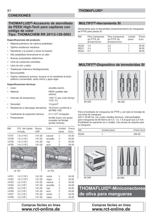 81
CONEXIONES
THOMAFLUID®
THOMAFLUID®-Accesorio de atornillado
de PEEK High-Tech para capilares con
código de color
Tipo: THOMACHEM RR 20112-129-5003
Especificaciones del producto:
• Material polimérico de máxima estabilidad
• Optima resistencia mecánica
• Resistente a la presión y tenaz al impacto
• Alta estabilidad dimensional en el calor
• Buenas propiedades dieléctricas
• Libre de sustancias extraíbles
• Libre de olor y sabor
• Totalmente inofensivo fisiológicamente
• Biocompatible
• Optima resistencia química, aunque no es resistente al ácido
sulfúrico concentrado, ácido nítrico y agua regia
Especificaciones técnicas:
• Color: amarillo-marrón
• Material: PEEK (poliéter éter
cetona)
• Intervalo de temperatura: +250 °C (por corto tiempo
+310 °C)
• Densidad: 1,4 g/cm3
• Resistencia a descargas disruptivas: 19 kV/mm (conforme a
ASTMD 149)
• Coeficiente de expansión térmica: 4,7 x 10-5 mm/grado
• Presentación: tornillo hueco con grupo
completo de férulas
(juntas cónicas)
Ref. D.E. del capilar Rosca Color Unidad Precio
mm/plg UNF pieza Euro
14757 1,6 (1/16“) 1/4“-28 natural 3 54,00
14758 1,6 (1/16“) 1/4“-28 amarillo 3 54,00
14759 1,6 (1/16“) 1/4“-28 rojo 3 54,00
14760 1,6 (1/16“) 1/4“-28 azul 3 54,00
14761 1,6 (1/16“) 1/4“-28 verde 3 54,00
14762 1,6 (1/16“) 1/4“-28 negro 3 54,00
14763 3,2 (1/8“) 1/4“-28 natural 3 54,00
14764 3,2 (1/8“) 1/4“-28 amarillo 3 54,00
14765 3,2 (1/8“) 1/4“-28 rojo 3 54,00
14766 3,2 (1/8“) 1/4“-28 azul 3 54,00
14767 3,2 (1/8“) 1/4“-28 verde 3 54,00
14768 3,2 (1/8“) 1/4“-28 negro 3 54,00
MULTIFIT®-Herramienta SI
Herramienta para el abocardado (ensanchamiento) de mangueras
de PTFE para piezas SI
Ref. Para mangueras Para mangueras Unidad Precio
de PTFE de de PTFE de pieza Euro
Ø-interno/mm Ø-externo/mm
95220 1,6 3,2 1 36,00
95221 2,4 3,2 1 36,00
95222 0,7 1,5 1 36,00
MULTIFIT®-Dispositivo de termobridas SI
Para el bordeado de mangueras de PTFE y con esto el montaje de
una brida de manguera.
220 V, 50-60 Hz, con cuatro clavillos térmicos, intercambiables
para mangueras de Ø-interno de 0,3, 1,0, 1,6 al igual que 2,4 mm.
Posibilidad de operación en 2 niveles. Con pinzas de soporte para
la manguera.
Ref. Unidad pieza Precio Euro
95246 1 284,00
THOMAFLUID®-Miniconectores
de oliva para mangueras
95 246 93 050
95 220 95 220
14 757 14 757
Compras fáciles en linea
www.rct-online.de
Compras fáciles en linea
www.rct-online.de
 