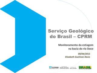 Serviço Geológico
do Brasil – CPRM
Monitoramento da estiagem
na bacia do rio Doce
09/04/2015
Elizabeth Guelman Davis
 