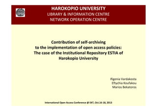 HAROKOPIO UNIVERSITY
LIBRARY & INFORMATION CENTRE
NETWORK OPERATION CENTRE

Contribution of self-archiving
to the implementation of open access policies:
The case of the Institutional Repository ESTIA of
Harokopio University

Ifigenia Vardakosta
Eftychia Koufakou
Marios Bekatoros

International Open Access Conference @ EKT, Oct.16-18, 2013

 