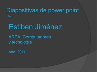 Diapositivas de power point Por: Estiben Jiménez AREA: Computadores  y tecnología Año: 2011 