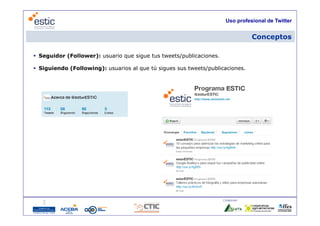 Uso profesional de Twitter


                                                                                  Conceptos

 Seguidor (Follower): usuario que sigue tus tweets/publicaciones.

 Siguiendo (Following): usuarios al que tú sigues sus tweets/publicaciones.




                                                                     Colaboran:

                                   13
 