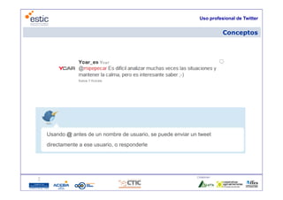 Uso profesional de Twitter


                                                                       Conceptos




Usando @ antes de un nombre de usuario, se puede enviar un tweet
directamente a ese usuario o responderle
                   usuario,




                                                          Colaboran:

                            16
 