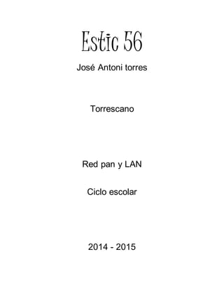 Estic 56 
José Antoni torres 
Torrescano 
Red pan y LAN 
Ciclo escolar 
2014 - 2015 
 