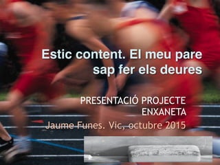 Estic content. El meu pare
sap fer els deures 
PRESENTACIÓ PROJECTE
ENXANETA
Jaume Funes. Vic, octubre 2015
 
