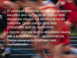 • El principal problema no són els desastres
escolars sinó qui paga els costos dels
desastres oficials. La distribució no ...