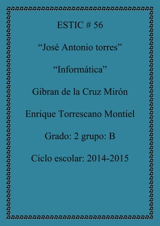 ESTIC # 56 
“José Antonio torres” 
“Informática” 
Gibran de la Cruz Mirón 
Enrique Torrescano Montiel 
Grado: 2 grupo: B 
Ciclo escolar: 2014-2015 
 