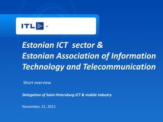 Estonian ICT sector &
Estonian Association of Information
Technology and Telecommunication
Short overview

Delegation of Saint-Petersburg ICT & mobile industry

November, 21, 2011
 