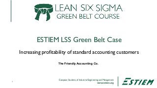 European Students of Industrial Engineering and Management
www.estiem.org
ESTIEM LSS Green Belt Case
1
Increasing profitability of standard accounting customers
The Friendly Accounting Co.
 