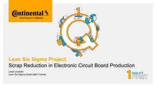 Lean Six Sigma Project
Scrap Reduction in Electronic Circuit Board Production
Lassi Uusitalo
Lean Six Sigma Green Belt Trainee
 