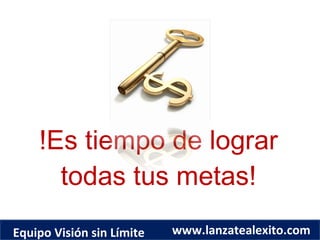 !Es tiempo de lograr todas tus metas! Equipo Visión sin Límite www.lanzatealexito.com 