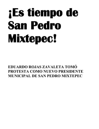 ¡Es tiempo de
San Pedro
Mixtepec!

EDUARDO ROJAS ZAVALETA TOMÓ
PROTESTA COMO NUEVO PRESIDENTE
MUNICIPAL DE SAN PEDRO MIXTEPEC
 