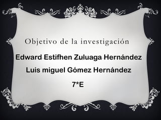 Objetivo de la investigación
Edward Estifhen Zuluaga Hernández
Luis miguel Gómez Hernández
7*E
 