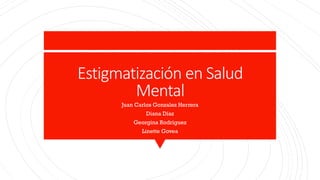 Estigmatización en Salud
Mental
Juan Carlos Gonzalez Herrera
Diana Díaz
Georgina Rodríguez
Linette Govea
 